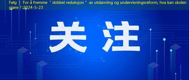 Følg ｜ For å fremme ＂dobbel reduksjon＂ av utdanning og undervisningsreform, hva kan skolen gjøre？