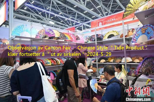 Observasjon av Canton Fair： Chinese Style ＂Tide Product＂ klær fortsetter å ＂ut av sirkelen＂