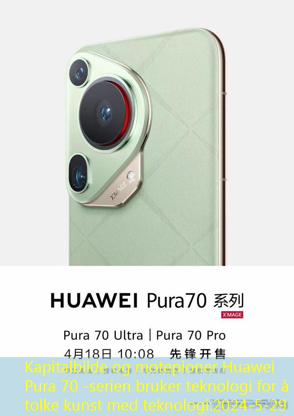 Kapitalbilde og motepioner Huawei Pura 70 -serien bruker teknologi for å tolke kunst med teknologi