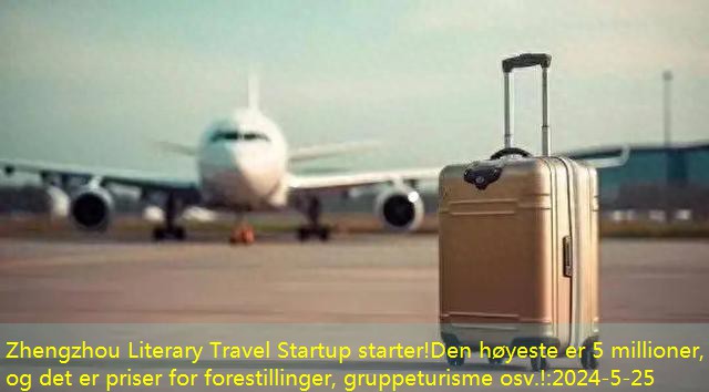 Zhengzhou Literary Travel Startup starter!Den høyeste er 5 millioner, og det er priser for forestillinger, gruppeturisme osv.!